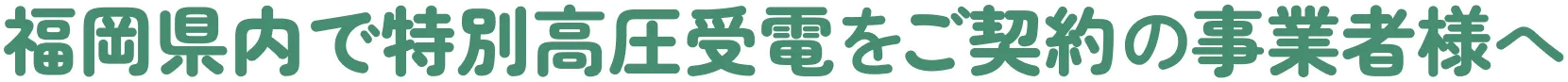 福岡県内で特別高圧受電をご契約の事業者様へ